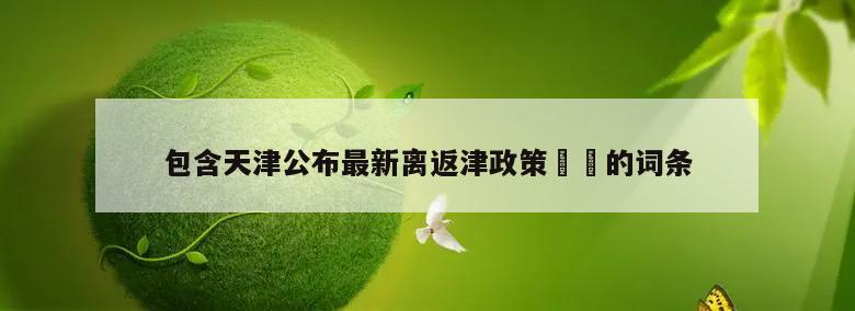 包含天津公布最新离返津政策㊙️的词条