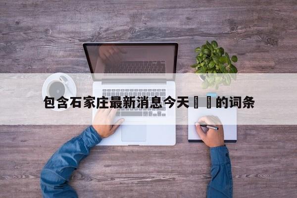 包含石家庄最新消息今天㊙️的词条