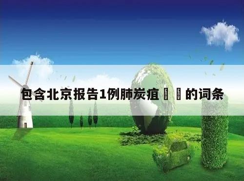 包含北京报告1例肺炭疽㊙️的词条