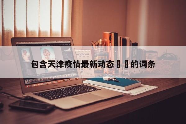 包含天津疫情最新动态㊙️的词条