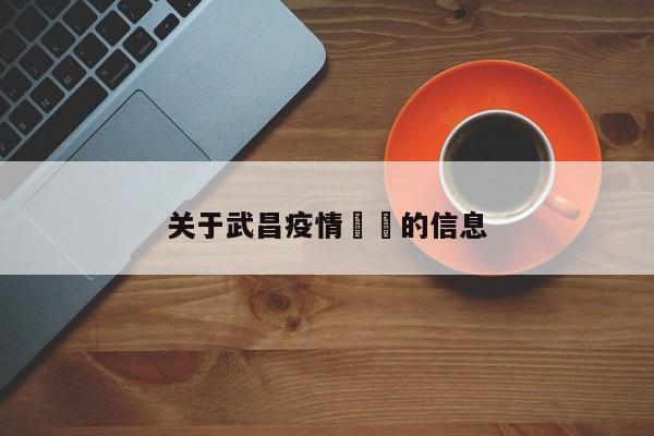 关于武昌疫情㊙️的信息